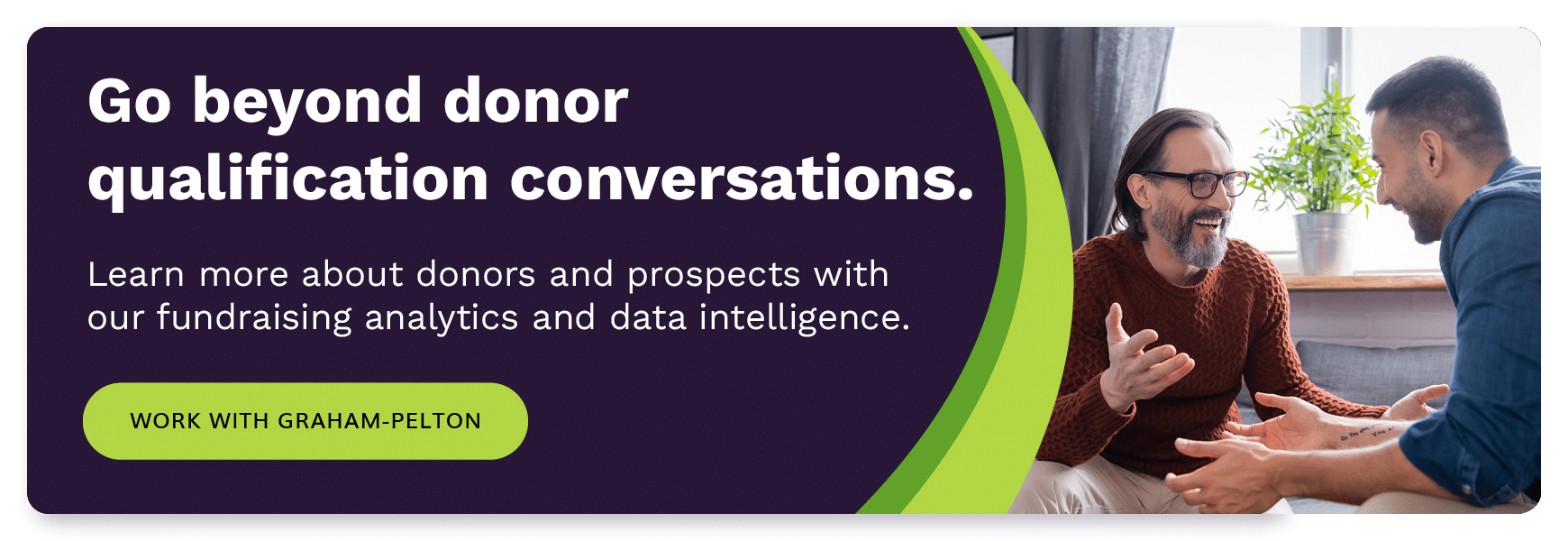 Go beyond donor qualification conversations. Learn more about donors and prospects with our fundraising analytics and data intelligence. Work with Graham-Pelton.