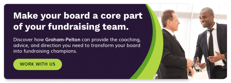 Make your board a core part of your fundraising team. Discover how Graham-Pelton can provide the coaching, advice, and direction you need to transform your board into fundraising champions. Work with us.
