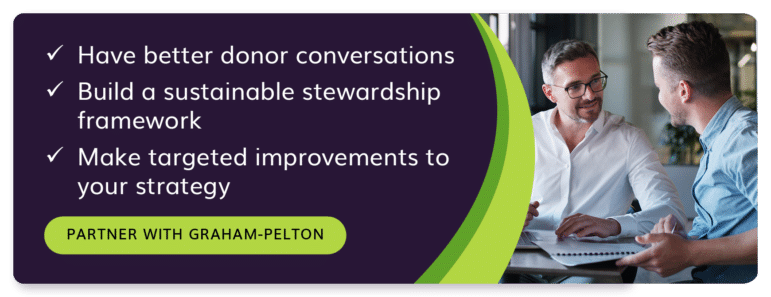Have better donor conversations
Build a sustainable stewardship framework
Make targeted improvements to your strategy
Partner with Graham-Pelton